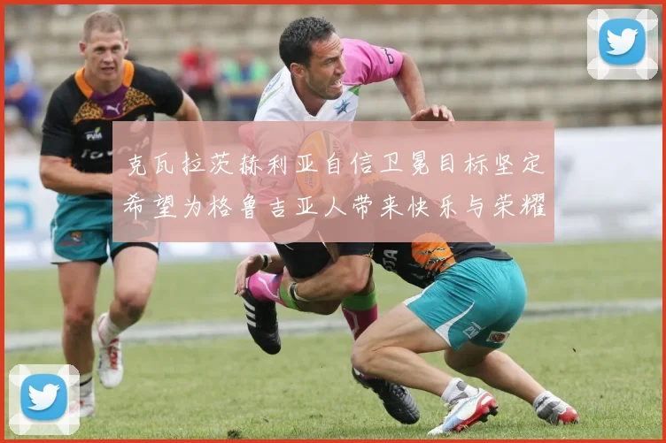 克瓦拉茨赫利亚自信卫冕目标坚定希望为格鲁吉亚人带来快乐与荣耀