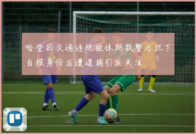 哈登因交通违规被休斯敦警方拦下自报身份后遭逮捕引发关注