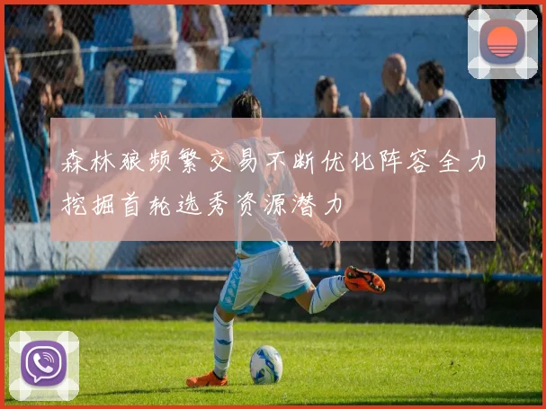 森林狼频繁交易不断优化阵容全力挖掘首轮选秀资源潜力