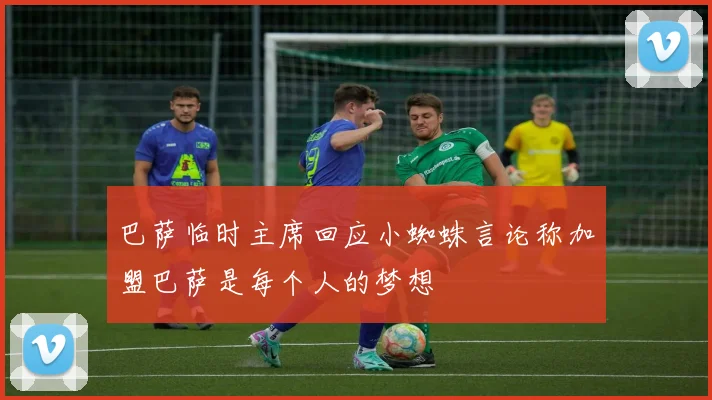 巴萨临时主席回应小蜘蛛言论称加盟巴萨是每个人的梦想