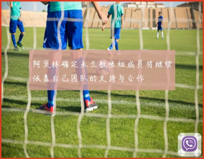 阿莫林确定米兰教练组成员将继续依靠自己团队的支持与合作