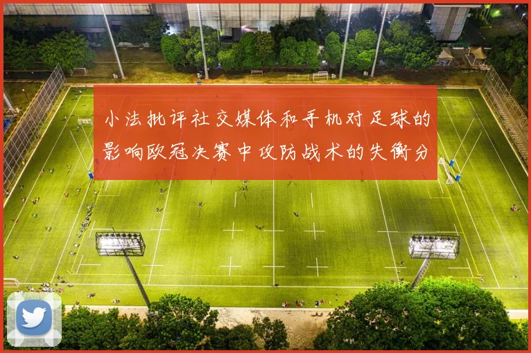 小法批评社交媒体和手机对足球的影响欧冠决赛中攻防战术的失衡分析