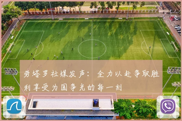 劳塔罗社媒发声：全力以赴争取胜利享受为国争光的每一刻