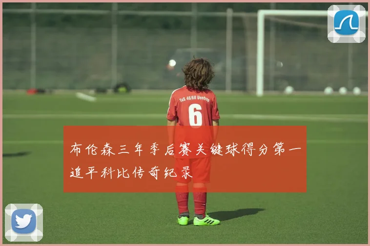 布伦森三年季后赛关键球得分第一追平科比传奇纪录