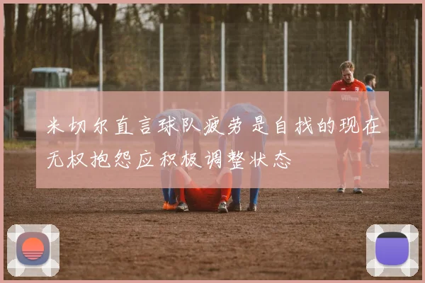 米切尔直言球队疲劳是自找的现在无权抱怨应积极调整状态