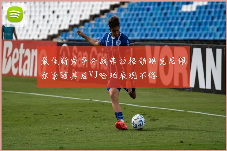 最佳新秀争夺战弗拉格领跑克尼佩尔紧随其后VJ哈珀表现不俗