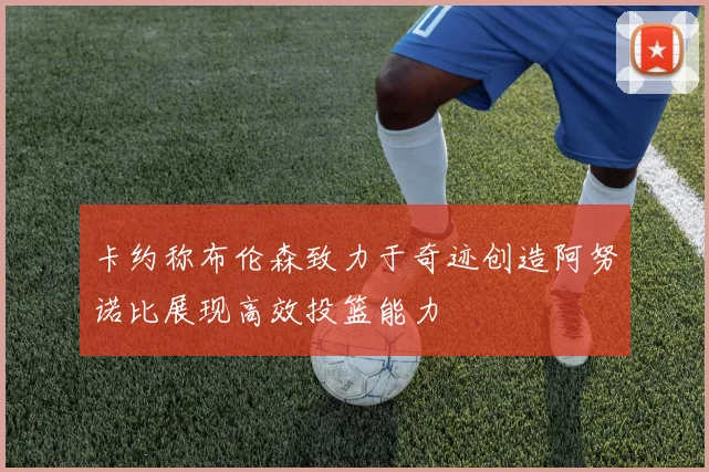 卡约称布伦森致力于奇迹创造阿努诺比展现高效投篮能力