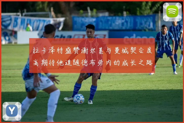 拉卡泽特盛赞谢尔基与曼城契合度高期待他追随德布劳内的成长之路