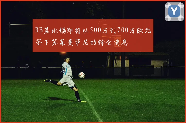 RB莱比锡即将以500万到700万欧元签下苏莱曼萨尼的转会消息