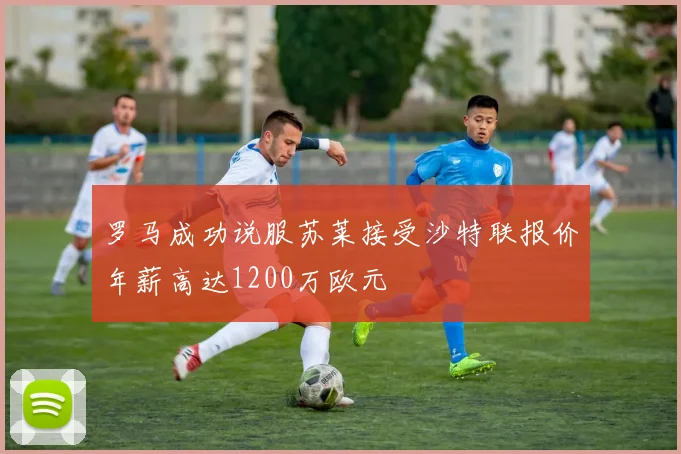 罗马成功说服苏莱接受沙特联报价年薪高达1200万欧元