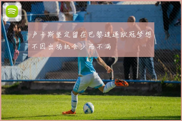 卢卡斯坚定留在巴黎追逐欧冠梦想不因出场机会少而不满