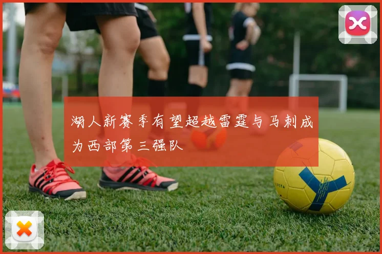 湖人新赛季有望超越雷霆与马刺成为西部第三强队