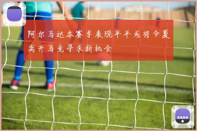 阿尔马达本赛季表现平平或将今夏离开马竞寻求新机会