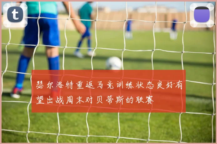 瑟尔洛特重返马竞训练状态良好有望出战周末对贝蒂斯的联赛