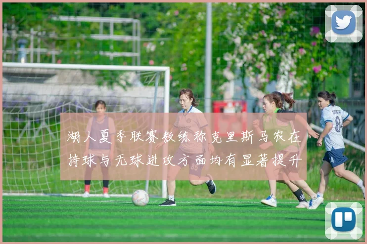 湖人夏季联赛教练称克里斯马农在持球与无球进攻方面均有显著提升
