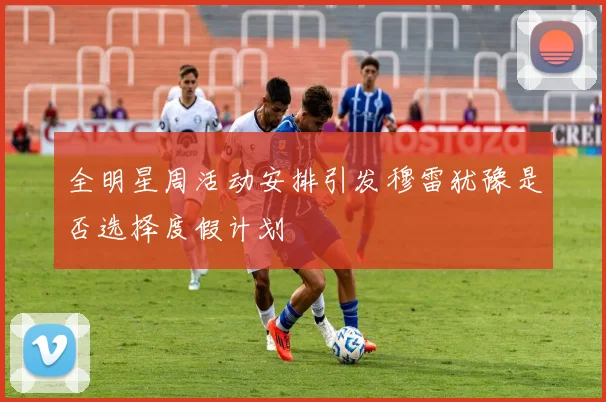 全明星周活动安排引发穆雷犹豫是否选择度假计划