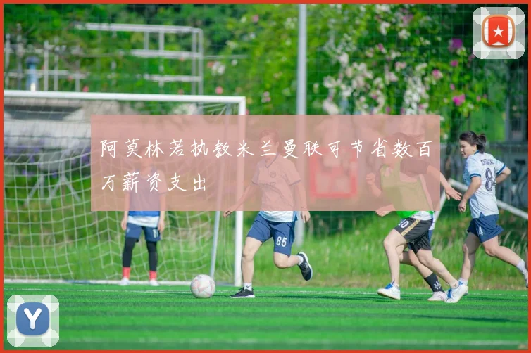 阿莫林若执教米兰曼联可节省数百万薪资支出