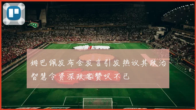 姆巴佩发布会发言引发热议其政治智慧令资深政客赞叹不已