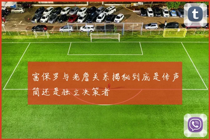 富保罗与老詹关系揭秘到底是传声筒还是独立决策者