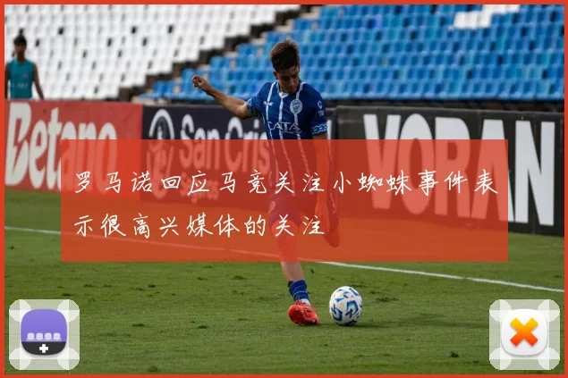 罗马诺回应马竞关注小蜘蛛事件表示很高兴媒体的关注