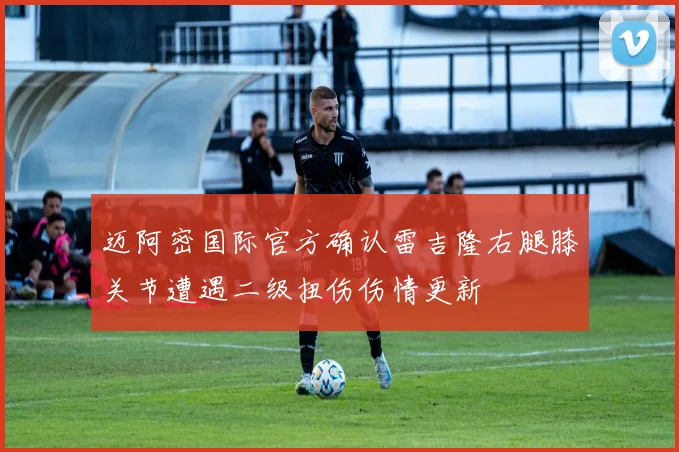 迈阿密国际官方确认雷吉隆右腿膝关节遭遇二级扭伤伤情更新