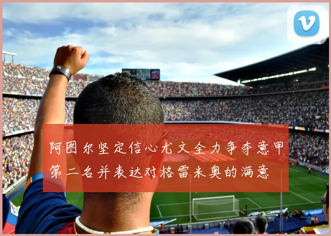 阿图尔坚定信心尤文全力争夺意甲第二名并表达对格雷米奥的满意