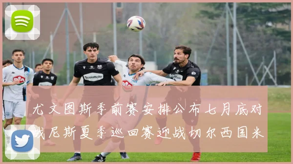 尤文图斯季前赛安排公布七月底对战尼斯夏季巡回赛迎战切尔西国米巴勒莫