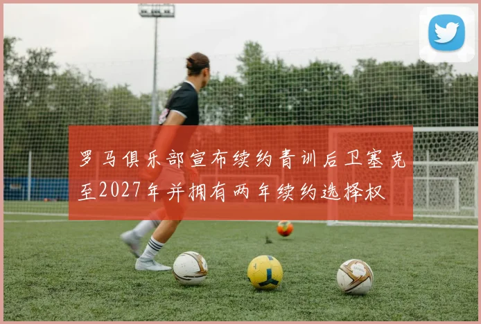 罗马俱乐部宣布续约青训后卫塞克至2027年并拥有两年续约选择权